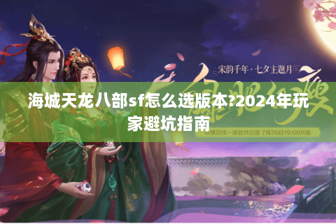 海城天龙八部sf怎么选版本?2024年玩家避坑指南 海城天龙八部sf怎么选版本?2024年玩家避坑指南