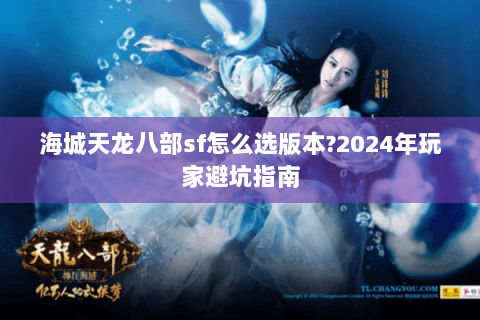 海城天龙八部sf怎么选版本?2024年玩家避坑指南 海城天龙八部sf怎么选版本?2024年玩家避坑指南