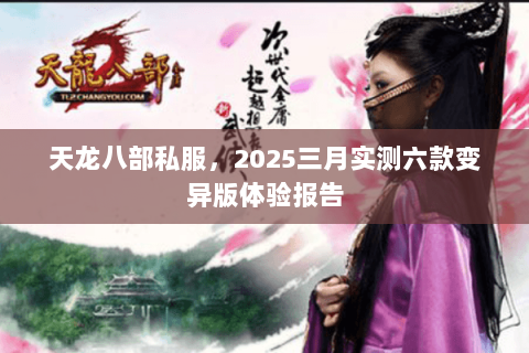 天龙八部私服,2025三月实测六款变异版体验报告 天龙八部私服,2025三月实测六款变异版体验报告