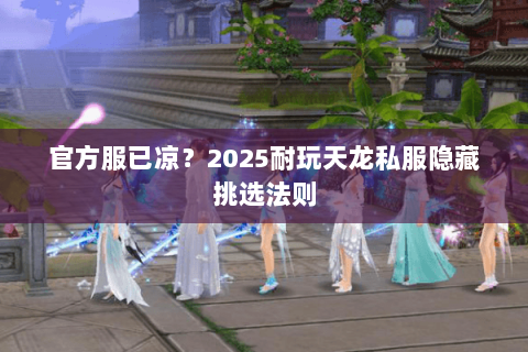 官方服已凉？2025耐玩天龙私服隐藏挑选法则