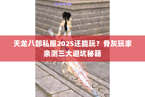 天龙八部私服2025还能玩?骨灰玩家亲测三大避坑秘籍 天龙八部私服2025还能玩?骨灰玩家亲测三大避坑秘籍