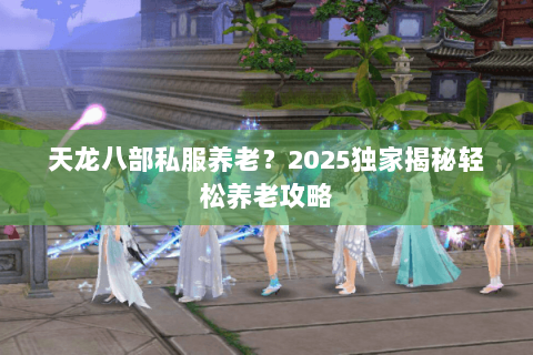天龙八部私服养老?2025独家揭秘轻松养老攻略 天龙八部私服养老?2025独家揭秘轻松养老攻略