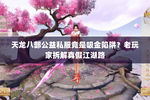 天龙八部公益私服竟是吸金陷阱？老玩家拆解真假江湖路