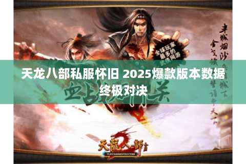 天龙八部私服怀旧 2025爆款版本数据终极对决 天龙八部私服怀旧 2025爆款版本数据终极对决