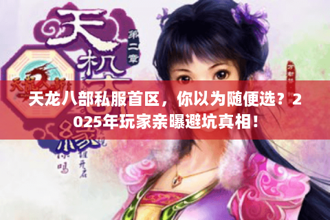 天龙八部私服首区,你以为随便选?2025年玩家亲曝避坑真相! 天龙八部私服首区,你以为随便选?2025年玩家亲曝避坑真相!