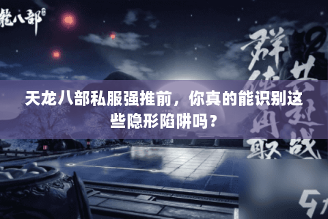 天龙八部私服强推前,你真的能识别这些隐形陷阱吗? 天龙八部私服强推前,你真的能识别这些隐形陷阱吗?