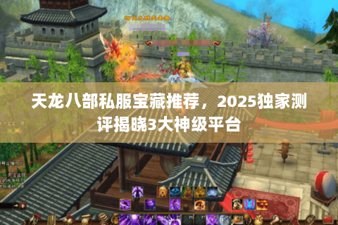 天龙八部私服宝藏推荐,2025独家测评揭晓3大神级平台 天龙八部私服宝藏推荐,2025独家测评揭晓3大神级平台