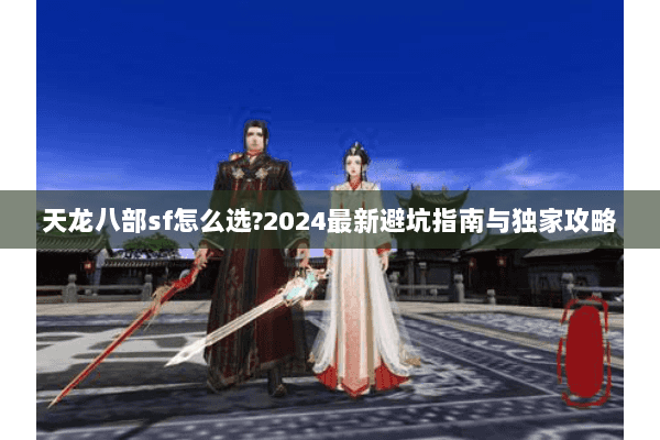 天龙八部sf怎么选?2024最新避坑指南与独家攻略