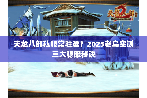 天龙八部私服常驻难？2025老鸟实测三大稳服秘诀
