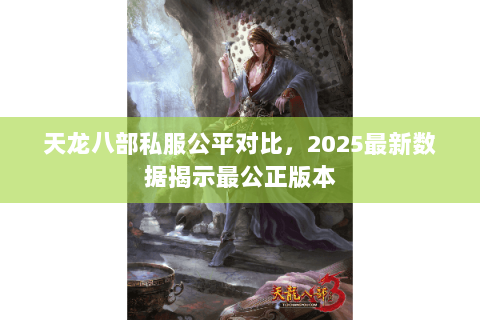 天龙八部私服公平对比,2025最新数据揭示最公正版本 天龙八部私服公平对比,2025最新数据揭示最公正版本
