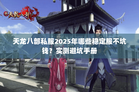 天龙八部私服2025年哪些稳定服不坑钱？实测避坑手册