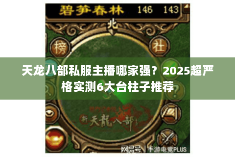 天龙八部私服主播哪家强?2025超严格实测6大台柱子推荐 天龙八部私服主播哪家强?2025超严格实测6大台柱子推荐