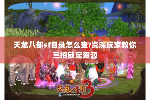 天龙八部sf目录怎么查?资深玩家教你三招锁定资源 天龙八部sf目录怎么查?资深玩家教你三招锁定资源