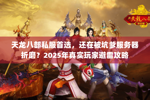 天龙八部私服首选,还在被坑爹服务器折磨?2025年真实玩家避雷攻略 天龙八部私服首选,还在被坑爹服务器折磨?2025年真实玩家避雷攻略