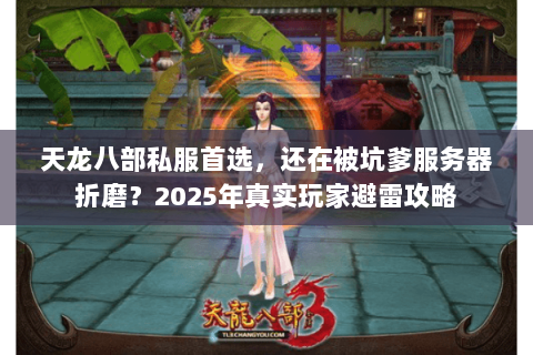 天龙八部私服首选,还在被坑爹服务器折磨?2025年真实玩家避雷攻略 天龙八部私服首选,还在被坑爹服务器折磨?2025年真实玩家避雷攻略