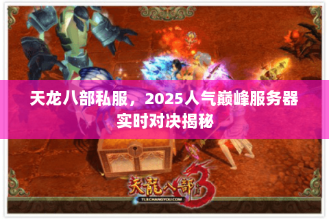 天龙八部私服，2025人气巅峰服务器实时对决揭秘