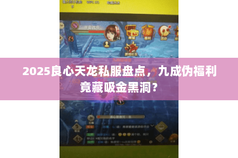 2025良心天龙私服盘点,九成伪福利竟藏吸金黑洞? 2025良心天龙私服盘点,九成伪福利竟藏吸金黑洞?