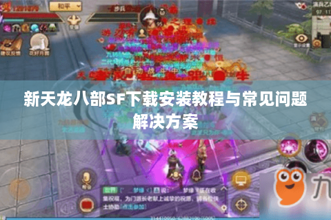新天龙八部SF下载安装教程与常见问题解决方案