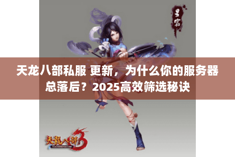 天龙八部私服 更新，为什么你的服务器总落后？2025高效筛选秘诀