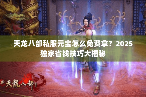 天龙八部私服元宝怎么免费拿？2025独家省钱技巧大揭秘
