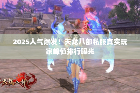 2025人气爆发！天龙八部私服真实玩家峰值排行曝光