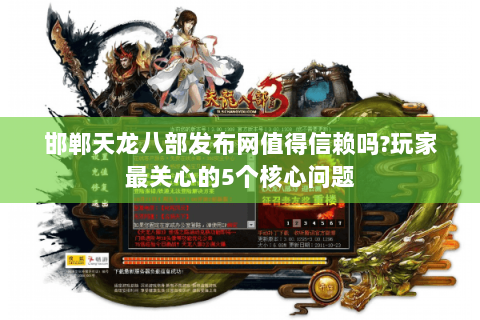 邯郸天龙八部发布网值得信赖吗?玩家最关心的5个核心问题 邯郸天龙八部发布网值得信赖吗?玩家最关心的5个核心问题