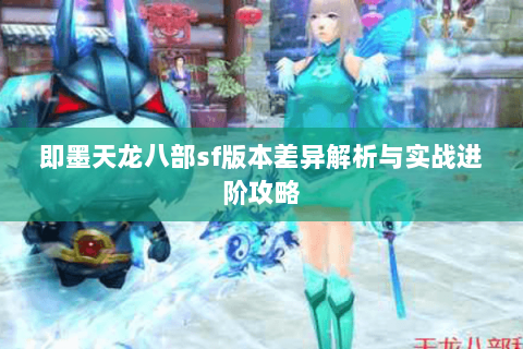 即墨天龙八部sf版本差异解析与实战进阶攻略 即墨天龙八部sf版本差异解析与实战进阶攻略