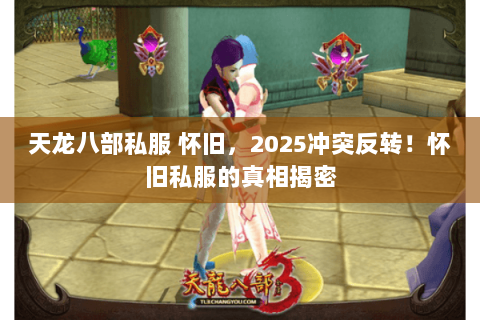 天龙八部私服 怀旧,2025冲突反转!怀旧私服的真相揭密 天龙八部私服 怀旧,2025冲突反转!怀旧私服的真相揭密