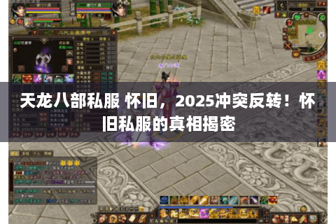 天龙八部私服 怀旧,2025冲突反转!怀旧私服的真相揭密 天龙八部私服 怀旧,2025冲突反转!怀旧私服的真相揭密