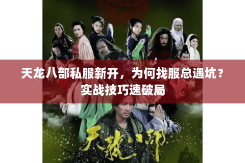天龙八部私服新开,为何找服总遇坑?实战技巧速破局 天龙八部私服新开,为何找服总遇坑?实战技巧速破局