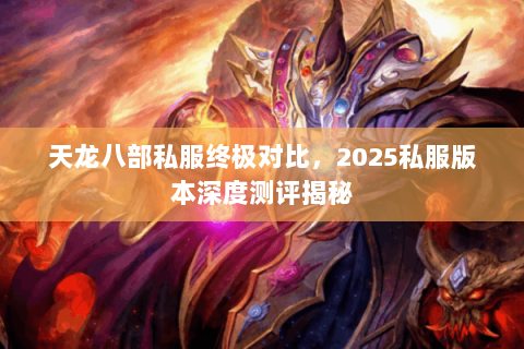 天龙八部私服终极对比,2025私服版本深度测评揭秘 天龙八部私服终极对比,2025私服版本深度测评揭秘