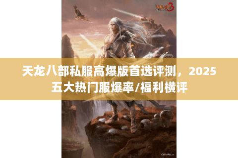 天龙八部私服高爆版首选评测，2025五大热门服爆率/福利横评