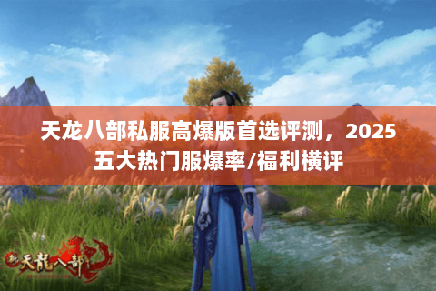 天龙八部私服高爆版首选评测，2025五大热门服爆率/福利横评