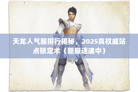 天龙人气服排行揭秘,2025真权威站点锁定术(新服速递中) 天龙人气服排行揭秘,2025真权威站点锁定术(新服速递中)