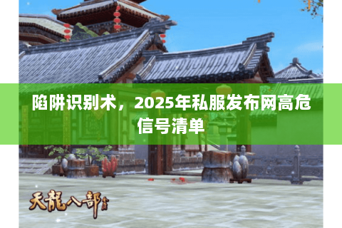 陷阱识别术，2025年私服发布网高危信号清单