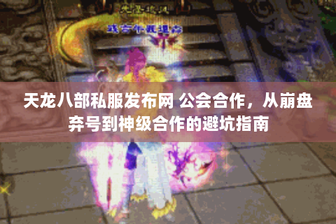 天龙八部私服发布网 公会合作，从崩盘弃号到神级合作的避坑指南