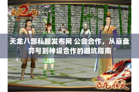 天龙八部私服发布网 公会合作，从崩盘弃号到神级合作的避坑指南