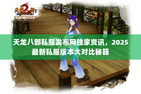天龙八部私服发布网独家资讯,2025最新私服版本大对比秘籍 天龙八部私服发布网独家资讯,2025最新私服版本大对比秘籍