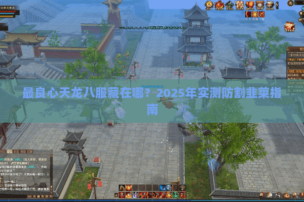 最良心天龙八服藏在哪?2025年实测防割韭菜指南 最良心天龙八服藏在哪?2025年实测防割韭菜指南