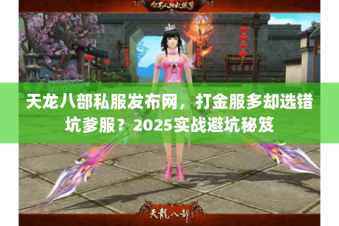 天龙八部私服发布网，打金服多却选错坑爹服？2025实战避坑秘笈