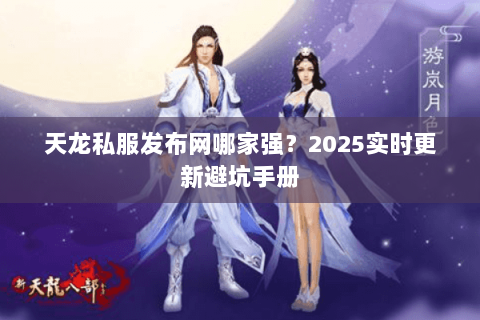 天龙私服发布网哪家强？2025实时更新避坑手册