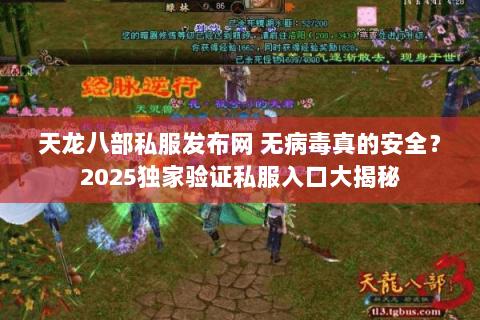 天龙八部私服发布网 无病毒真的安全?2025独家验证私服入口大揭秘 天龙八部私服发布网 无病毒真的安全?2025独家验证私服入口大揭秘