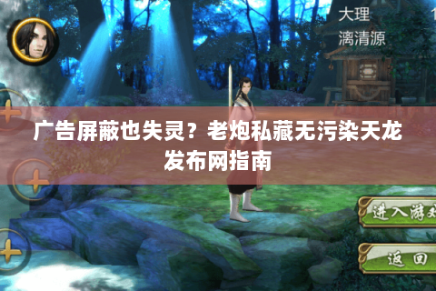 广告屏蔽也失灵?老炮私藏无污染天龙发布网指南 广告屏蔽也失灵?老炮私藏无污染天龙发布网指南