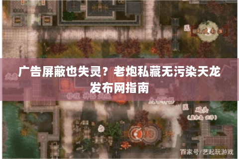 广告屏蔽也失灵?老炮私藏无污染天龙发布网指南 广告屏蔽也失灵?老炮私藏无污染天龙发布网指南