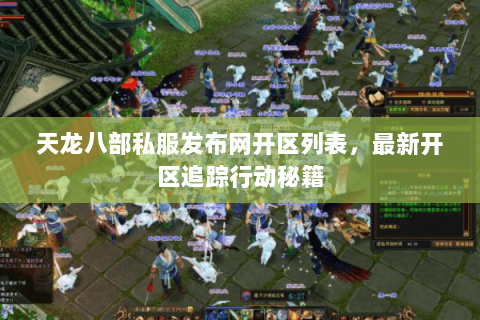 天龙八部私服发布网开区列表，最新开区追踪行动秘籍