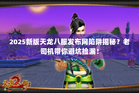 2025新版天龙八服发布网陷阱揭秘？老司机带你避坑捡漏！