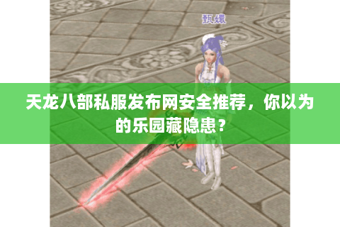 天龙八部私服发布网安全推荐，你以为的乐园藏隐患？