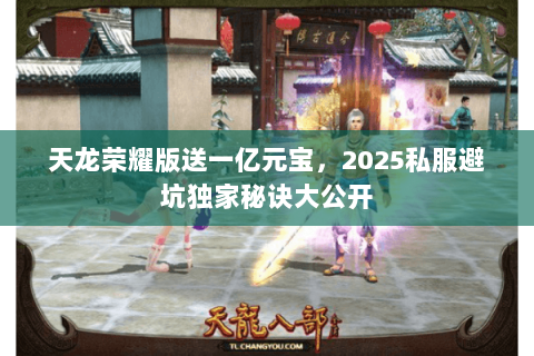 天龙荣耀版送一亿元宝，2025私服避坑独家秘诀大公开