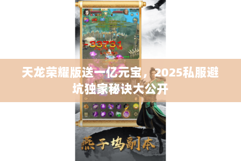 天龙荣耀版送一亿元宝,2025私服避坑独家秘诀大公开 天龙荣耀版送一亿元宝,2025私服避坑独家秘诀大公开