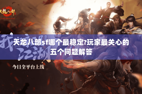 天龙八部sf哪个最稳定?玩家最关心的五个问题解答 天龙八部sf哪个最稳定?玩家最关心的五个问题解答